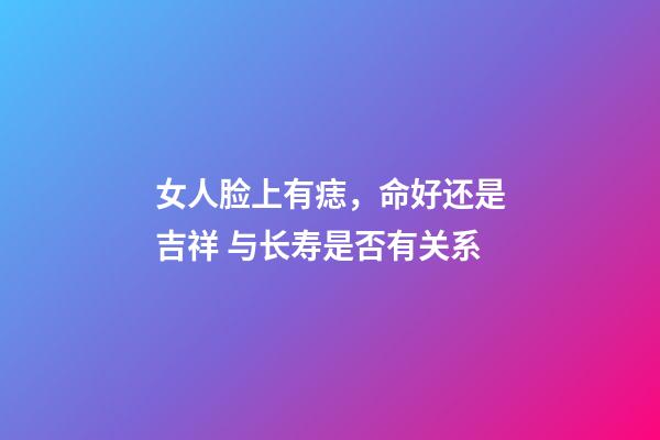 女人脸上有痣，命好还是吉祥 与长寿是否有关系